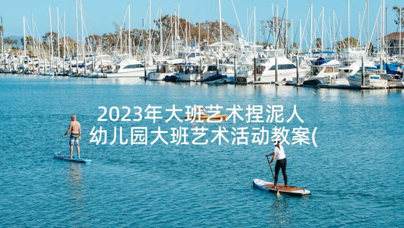 2023年大班艺术捏泥人 幼儿园大班艺术活动教案(汇总10篇)