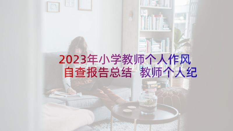 2023年小学教师个人作风自查报告总结 教师个人纪律作风整顿自查报告(优秀5篇)