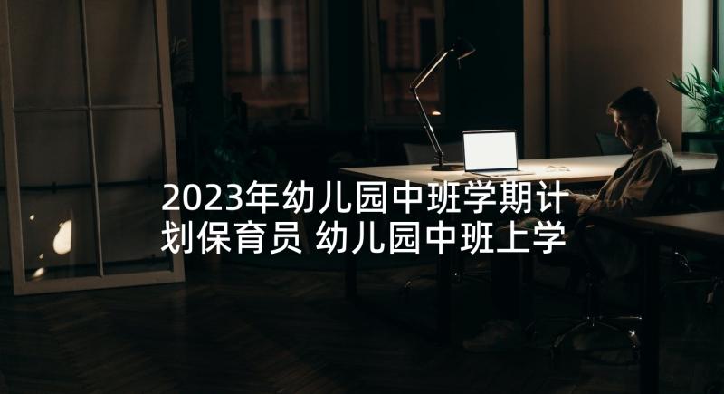 2023年幼儿园中班学期计划保育员 幼儿园中班上学期保育工作计划(实用9篇)