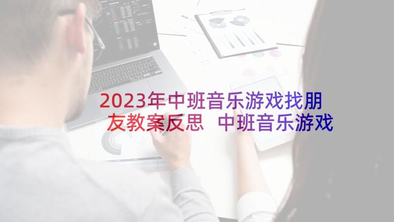 2023年中班音乐游戏找朋友教案反思 中班音乐游戏教案教学反思摘果子(精选5篇)