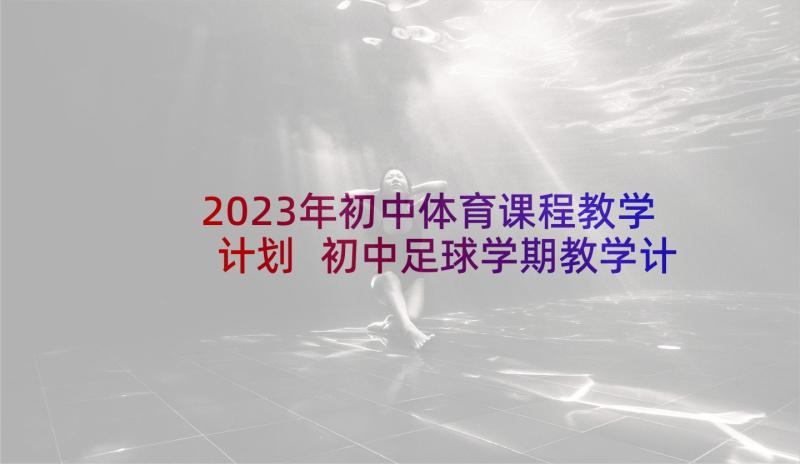 2023年初中体育课程教学计划 初中足球学期教学计划(大全8篇)