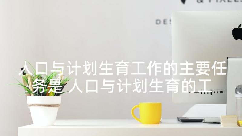 人口与计划生育工作的主要任务是 人口与计划生育的工作计划(汇总10篇)