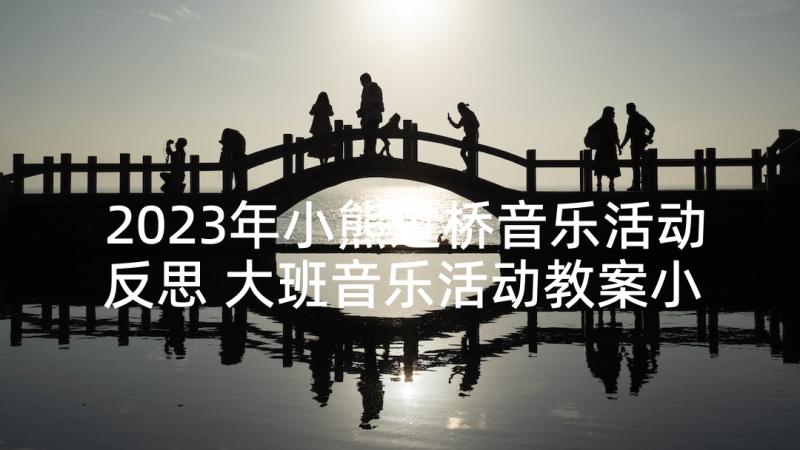 2023年小熊过桥音乐活动反思 大班音乐活动教案小熊过桥(优秀5篇)