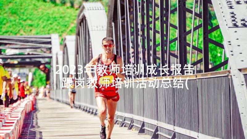 2023年教师培训成长报告 跟岗教师培训活动总结(通用10篇)