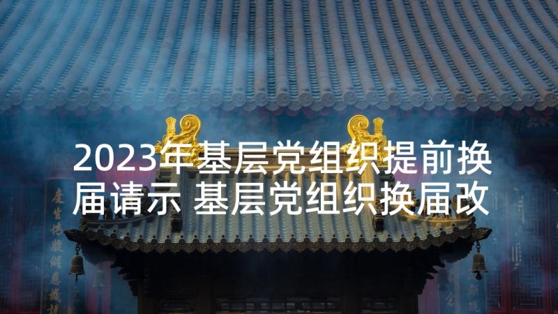 2023年基层党组织提前换届请示 基层党组织换届改选讲话稿(模板5篇)