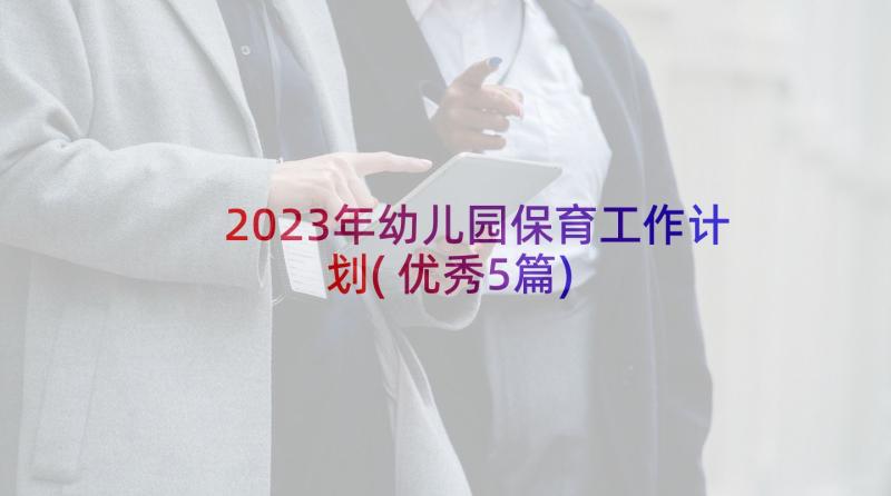 2023年幼儿园保育工作计划(优秀5篇)