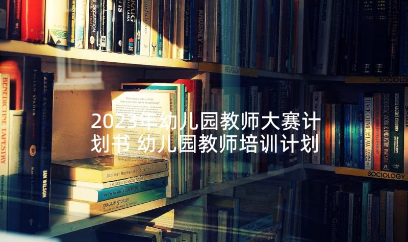 2023年幼儿园教师大赛计划书 幼儿园教师培训计划书(模板8篇)