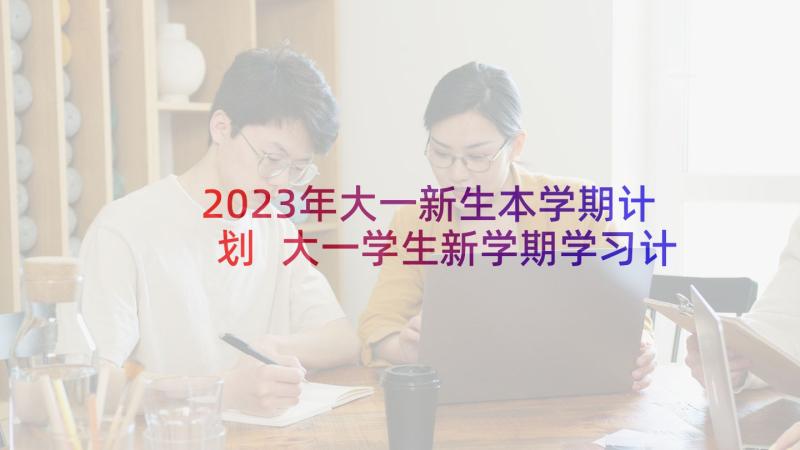 2023年大一新生本学期计划 大一学生新学期学习计划(汇总5篇)