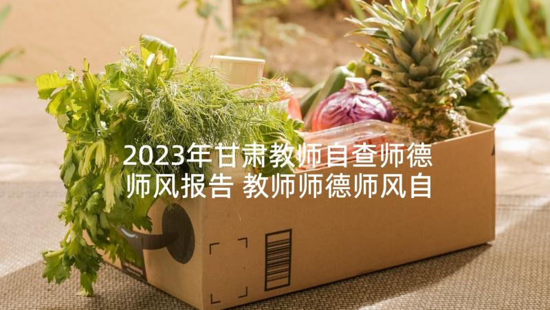 2023年甘肃教师自查师德师风报告 教师师德师风自查报告(汇总6篇)