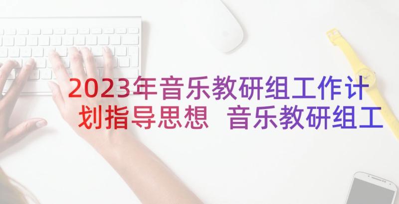 2023年音乐教研组工作计划指导思想 音乐教研组工作计划(精选6篇)