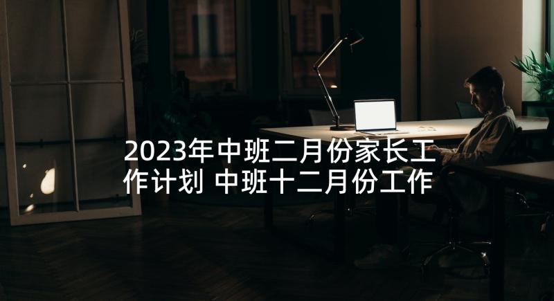 2023年中班二月份家长工作计划 中班十二月份工作计划(汇总5篇)