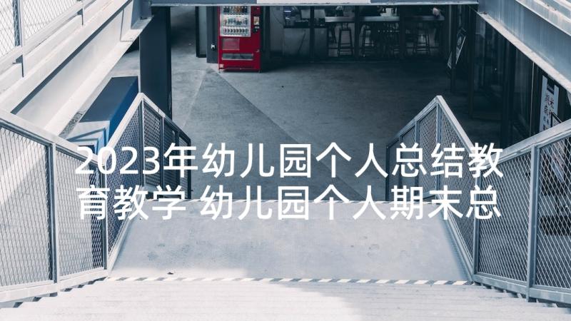 2023年幼儿园个人总结教育教学 幼儿园个人期末总结报告(汇总7篇)