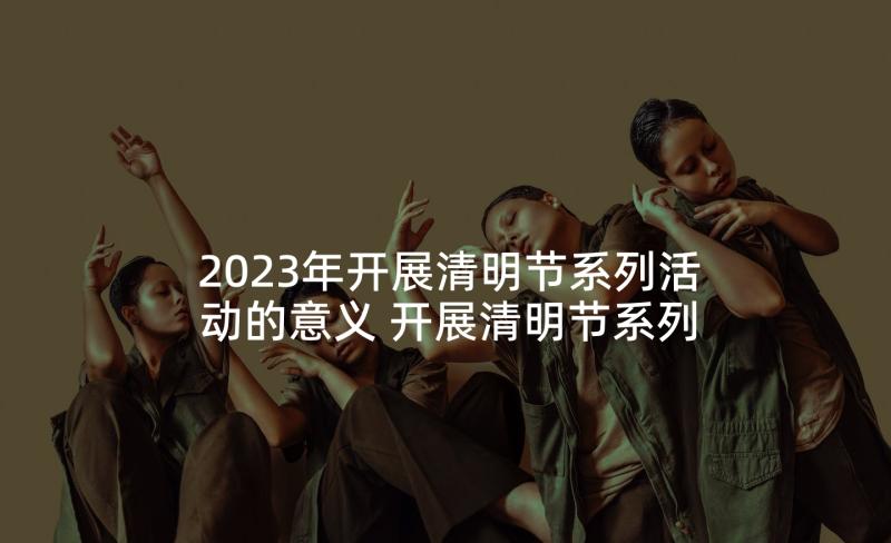 2023年开展清明节系列活动的意义 开展清明节系列活动总结(精选5篇)