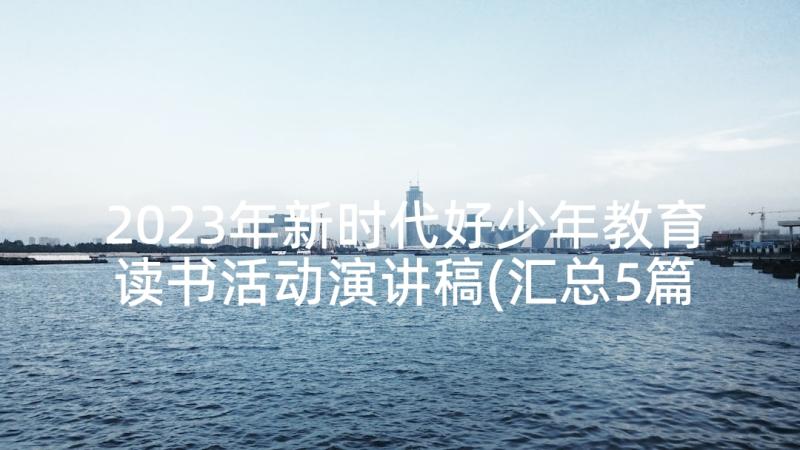 2023年新时代好少年教育读书活动演讲稿(汇总5篇)