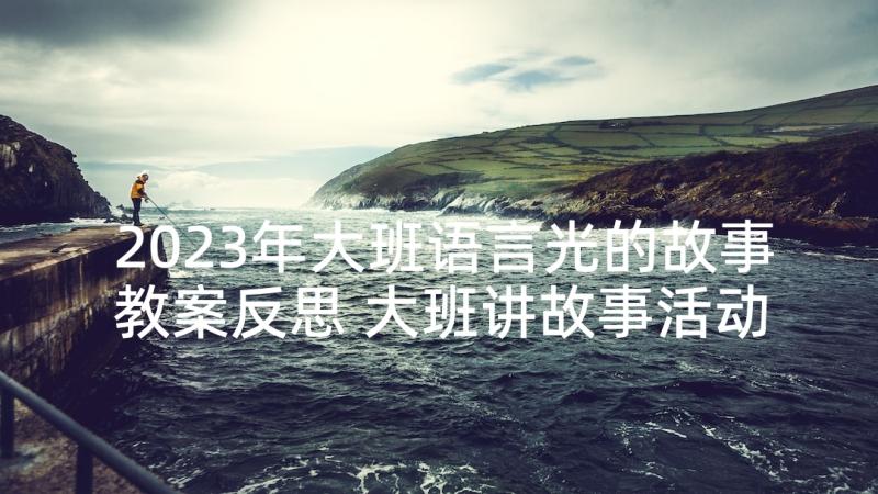 2023年大班语言光的故事教案反思 大班讲故事活动反思(实用8篇)