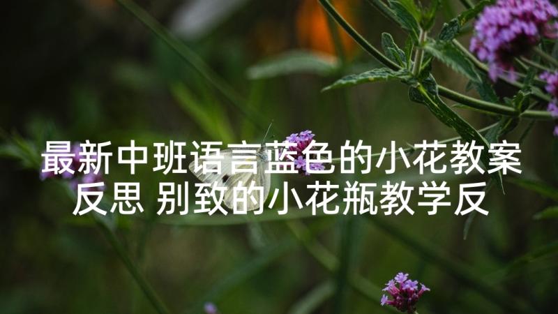 最新中班语言蓝色的小花教案反思 别致的小花瓶教学反思(汇总10篇)