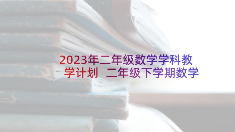 2023年二年级数学学科教学计划 二年级下学期数学教学计划(精选10篇)