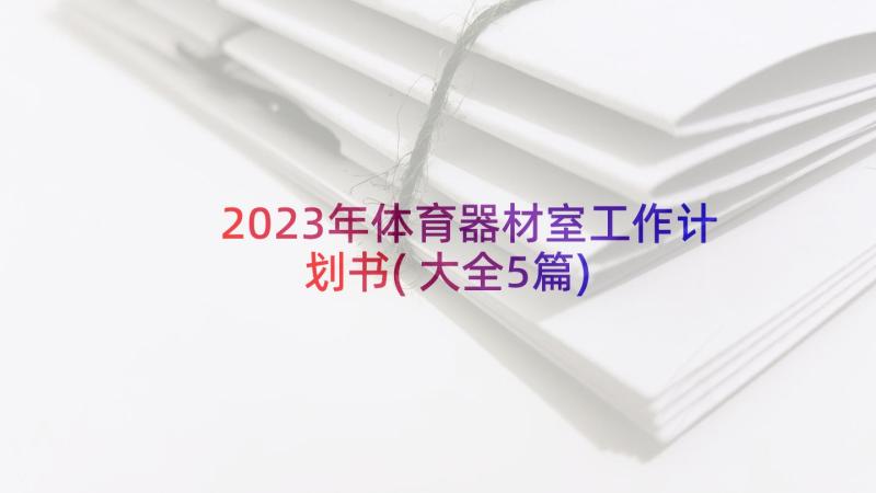 2023年体育器材室工作计划书(大全5篇)