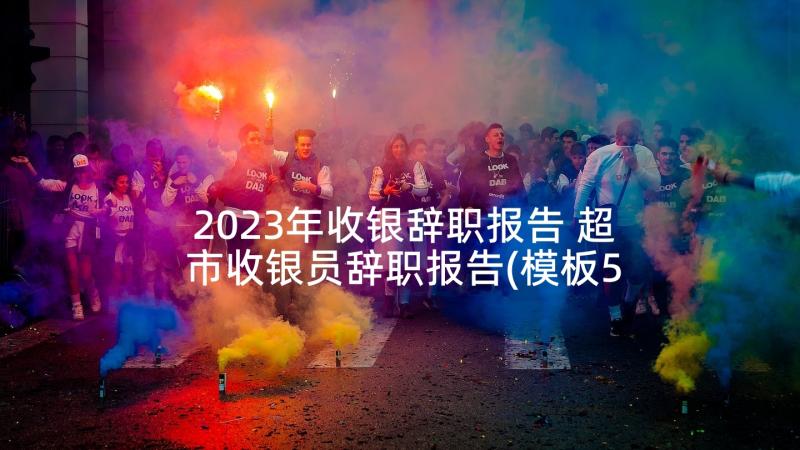 2023年收银辞职报告 超市收银员辞职报告(模板5篇)