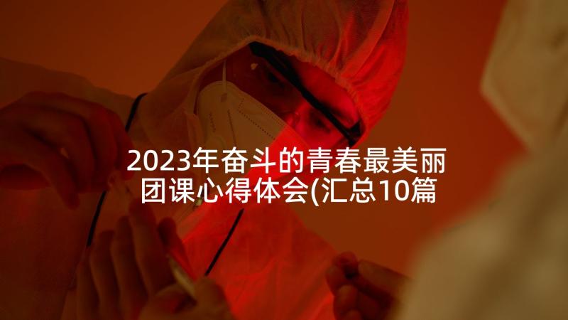 2023年奋斗的青春最美丽团课心得体会(汇总10篇)