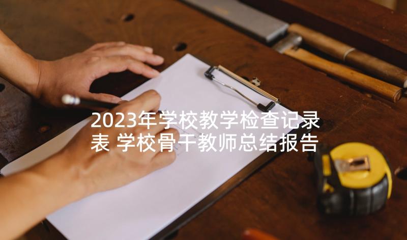 2023年学校教学检查记录表 学校骨干教师总结报告(优质9篇)