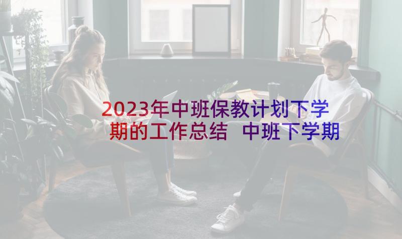 2023年中班保教计划下学期的工作总结 中班下学期班级计划中班下学期工作计划(优质5篇)