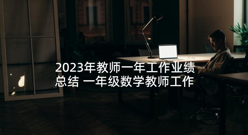 2023年教师一年工作业绩总结 一年级数学教师工作总结(实用7篇)