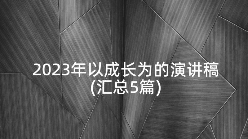 2023年以成长为的演讲稿(汇总5篇)