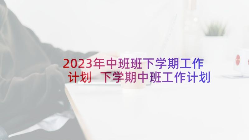 2023年中班班下学期工作计划 下学期中班工作计划(通用9篇)