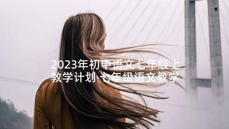 2023年初中语文七年级上教学计划 七年级语文教学计划(精选5篇)