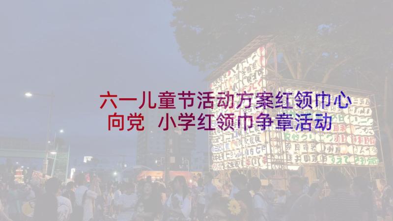 六一儿童节活动方案红领巾心向党 小学红领巾争章活动方案(优秀5篇)