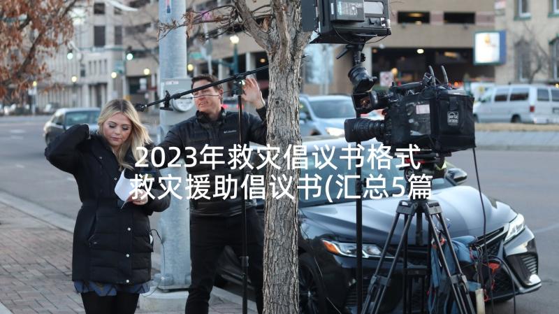 2023年救灾倡议书格式 救灾援助倡议书(汇总5篇)