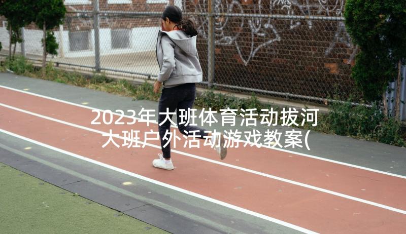 2023年大班体育活动拔河 大班户外活动游戏教案(优质8篇)