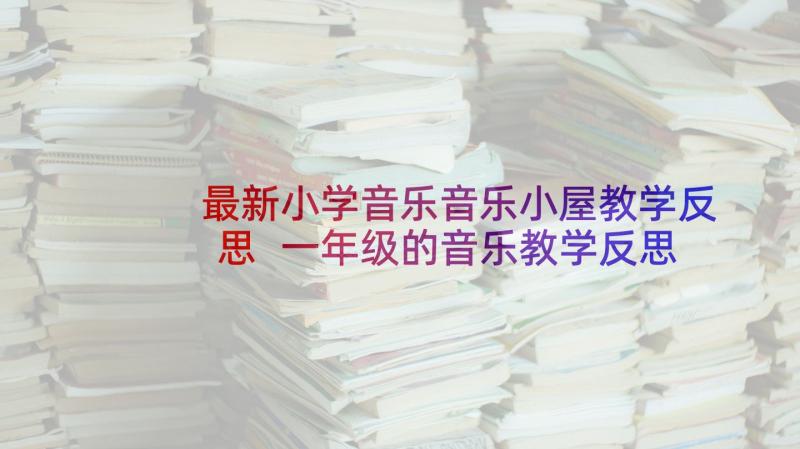 最新小学音乐音乐小屋教学反思 一年级的音乐教学反思(优秀10篇)