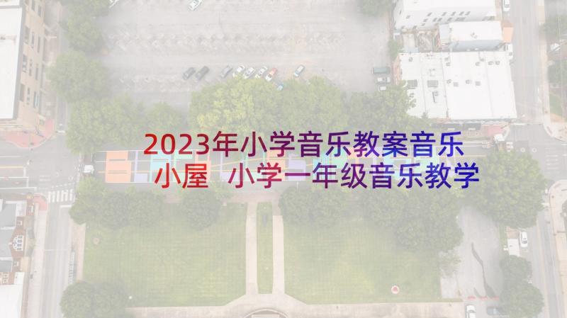 2023年小学音乐教案音乐小屋 小学一年级音乐教学反思(大全10篇)