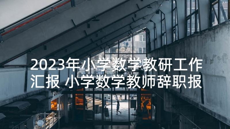 2023年小学数学教研工作汇报 小学数学教师辞职报告(汇总7篇)