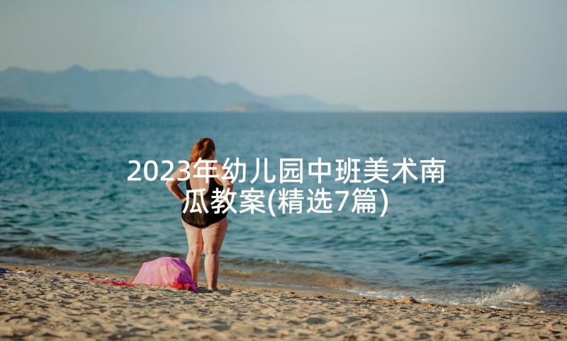 2023年幼儿园中班美术南瓜教案(精选7篇)