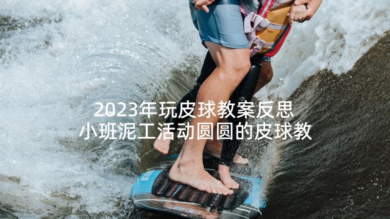 2023年玩皮球教案反思 小班泥工活动圆圆的皮球教案(实用5篇)