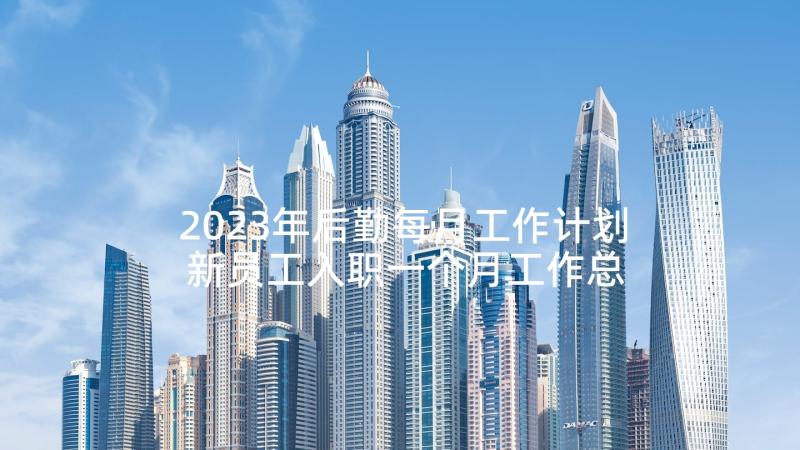 2023年后勤每月工作计划 新员工入职一个月工作总结(优质5篇)