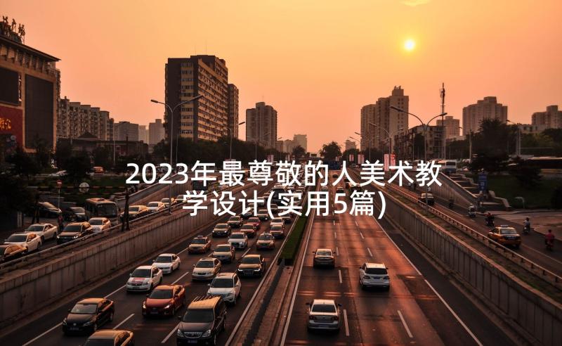 2023年最尊敬的人美术教学设计(实用5篇)