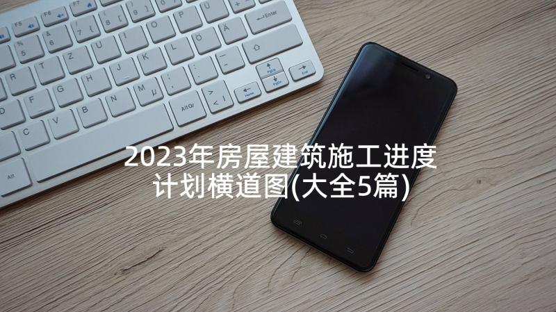 2023年房屋建筑施工进度计划横道图(大全5篇)