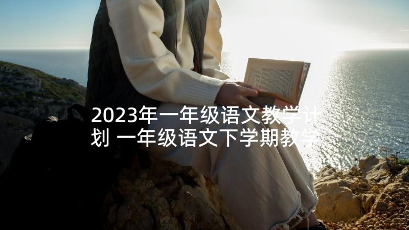 2023年一年级语文教学计划 一年级语文下学期教学计划(汇总7篇)