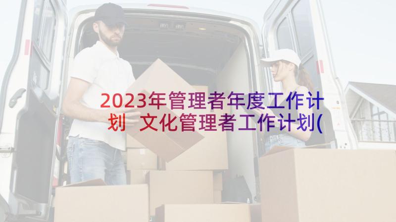 2023年管理者年度工作计划 文化管理者工作计划(模板5篇)