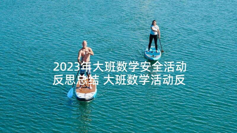 2023年大班数学安全活动反思总结 大班数学活动反思(优秀7篇)