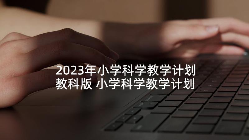 2023年小学科学教学计划教科版 小学科学教学计划(精选8篇)