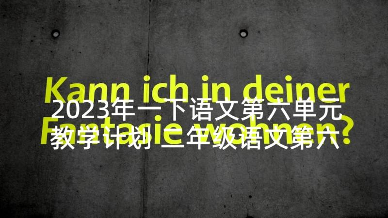 2023年一下语文第六单元教学计划 二年级语文第六单元教学计划(通用5篇)