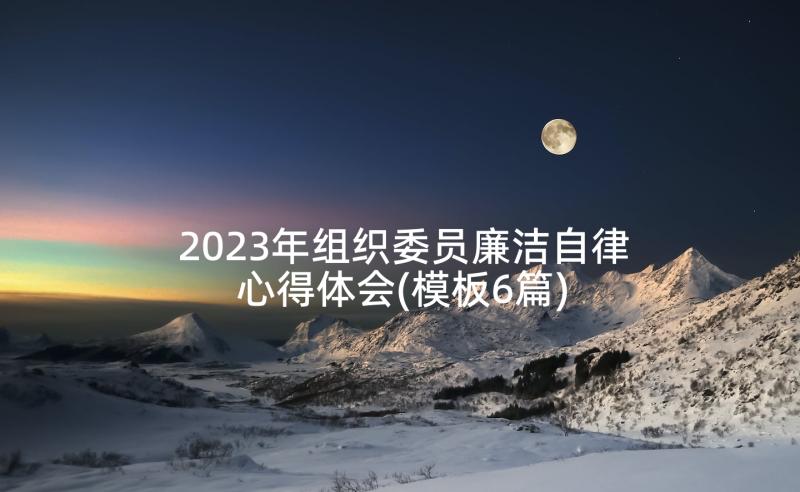 2023年组织委员廉洁自律心得体会(模板6篇)