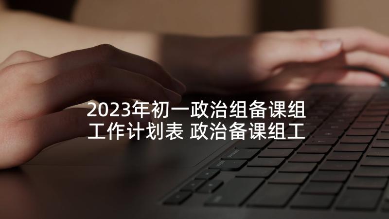 2023年初一政治组备课组工作计划表 政治备课组工作计划(通用5篇)