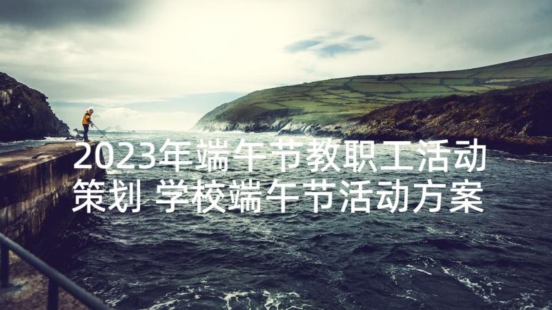 2023年端午节教职工活动策划 学校端午节活动方案(汇总10篇)