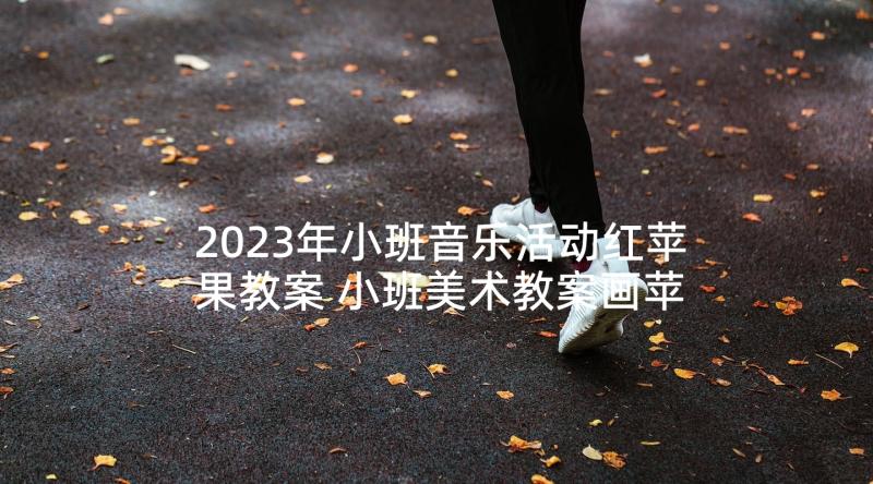 2023年小班音乐活动红苹果教案 小班美术教案画苹果教案及教学反思(优质5篇)